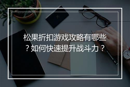 松果折扣游戏攻略有哪些?如何快速提升战斗力?