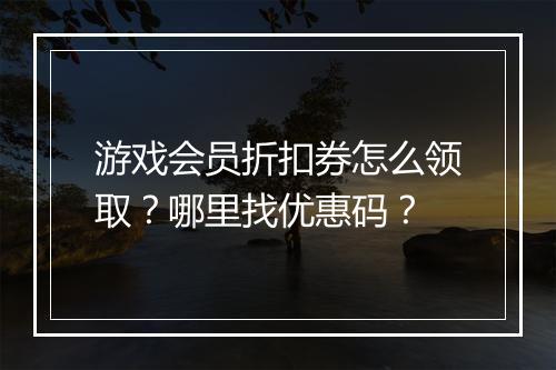 游戏会员折扣券怎么领取?哪里找优惠码?