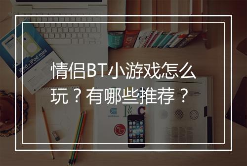 情侣BT小游戏怎么玩?有哪些推荐?