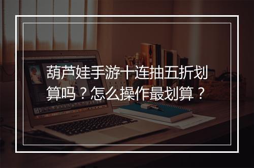 葫芦娃手游十连抽五折划算吗?怎么操作最划算?