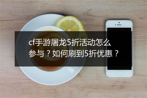 cf手游屠龙5折活动怎么参与?如何刷到5折优惠?