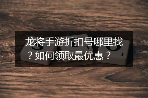 龙将手游折扣号哪里找？如何领取最优惠？