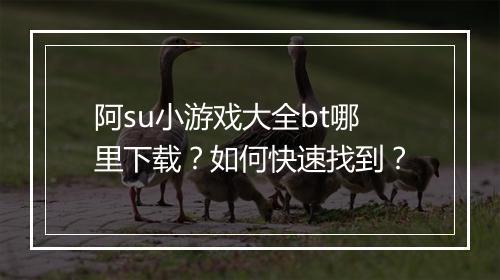 阿su小游戏大全bt哪里下载?如何快速找到?
