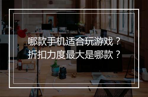 哪款手机适合玩游戏？折扣力度最大是哪款？