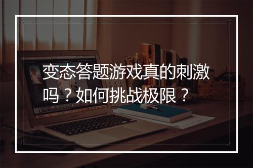 变态答题游戏真的刺激吗?如何挑战极限?