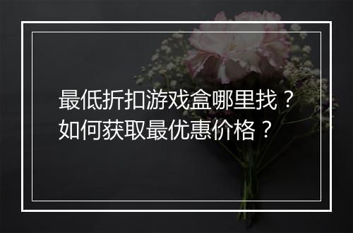 最低折扣游戏盒哪里找?如何获取最优惠价格?