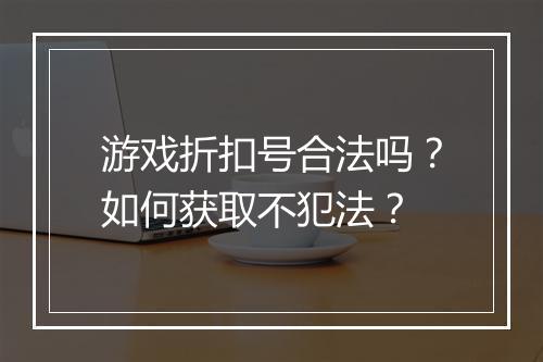 游戏折扣号合法吗?如何获取不犯法?