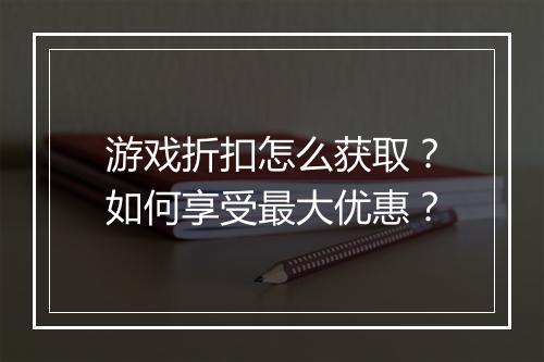 游戏折扣怎么获取?如何享受最大优惠?