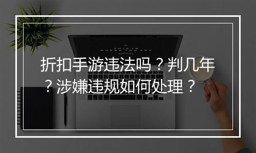 折扣手游违法吗?判几年?涉嫌违规如何处理?