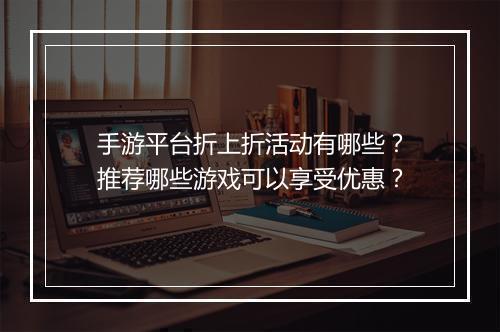 手游平台折上折活动有哪些?推荐哪些游戏可以享受优惠?
