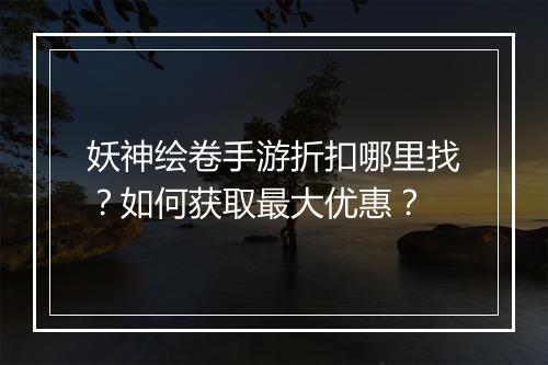 妖神绘卷手游折扣哪里找?如何获取最大优惠?