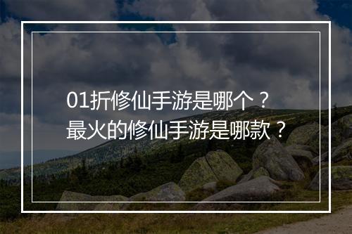 01折修仙手游是哪个?最火的修仙手游是哪款?