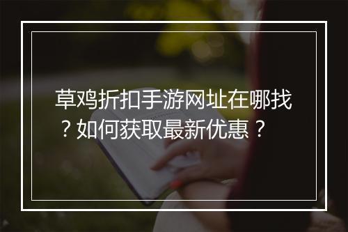 草鸡折扣手游网址在哪找?如何获取最新优惠?