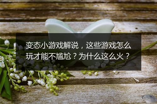 变态小游戏解说,这些游戏怎么玩才能不尴尬?为什么这么火?
