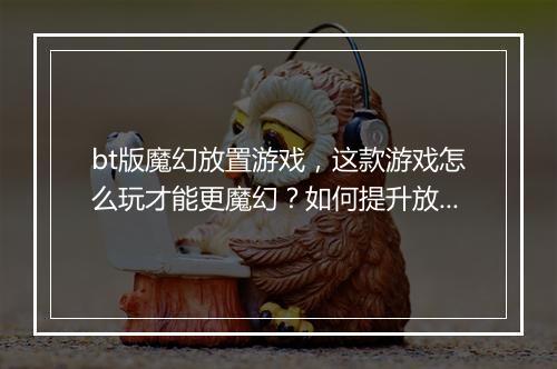 bt版魔幻放置游戏，这款游戏怎么玩才能更魔幻？如何提升放置体验？