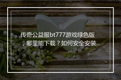 传奇公益服bt777游戏绿色版,哪里能下载?如何安全安装?