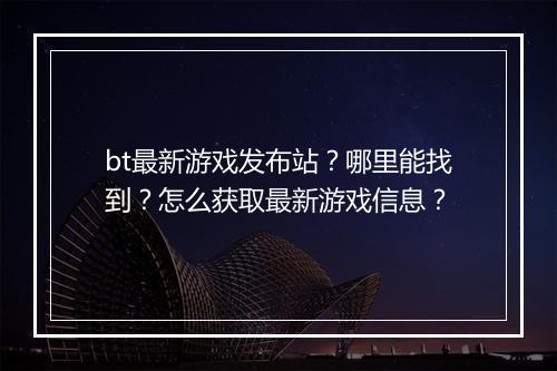 bt最新游戏发布站?哪里能找到?怎么获取最新游戏信息?