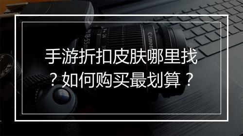 手游折扣皮肤哪里找?如何购买最划算?