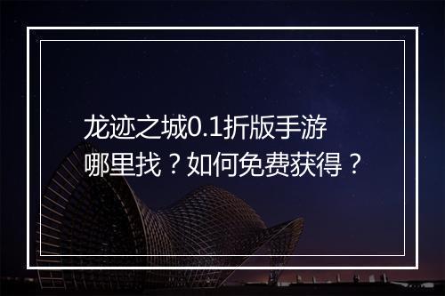 龙迹之城0.1折版手游哪里找?如何免费获得?