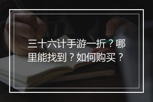 三十六计手游一折?哪里能找到?如何购买?