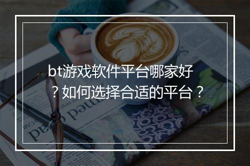 bt游戏软件平台哪家好?如何选择合适的平台?