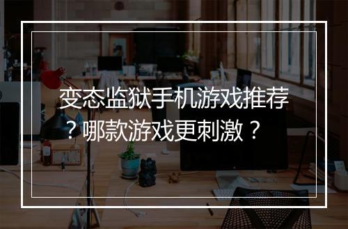变态监狱手机游戏推荐?哪款游戏更刺激?