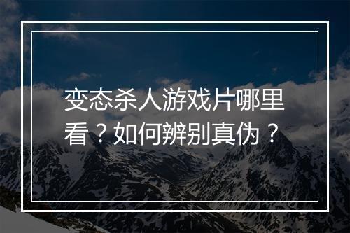 变态杀人游戏片哪里看？如何辨别真伪？