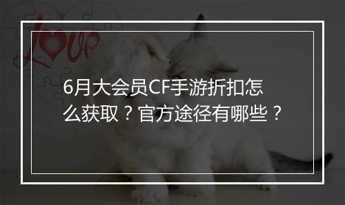 6月大会员CF手游折扣怎么获取?官方途径有哪些?