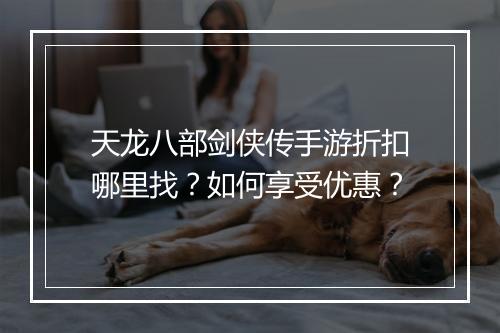 天龙八部剑侠传手游折扣哪里找?如何享受优惠?