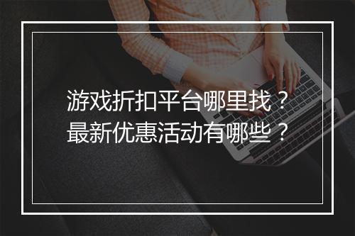 游戏折扣平台哪里找?最新优惠活动有哪些?