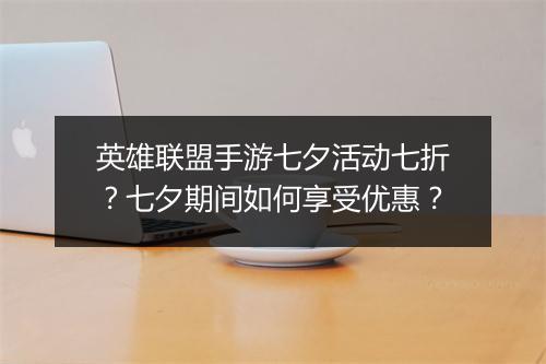 英雄联盟手游七夕活动七折?七夕期间如何享受优惠?