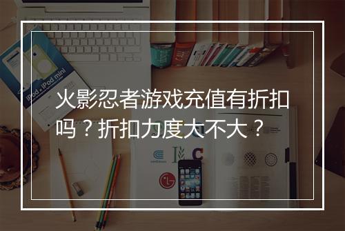火影忍者游戏充值有折扣吗?折扣力度大不大?