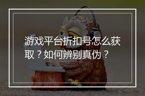 游戏平台折扣号怎么获取?如何辨别真伪?