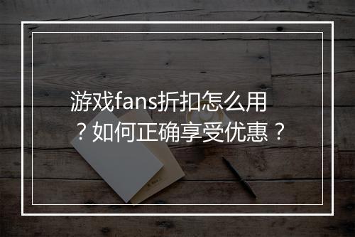 游戏fans折扣怎么用?如何正确享受优惠?
