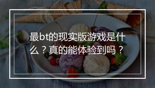 最bt的现实版游戏是什么?真的能体验到吗?
