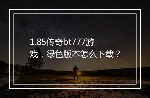 1.85传奇bt777游戏,绿色版本怎么下载?