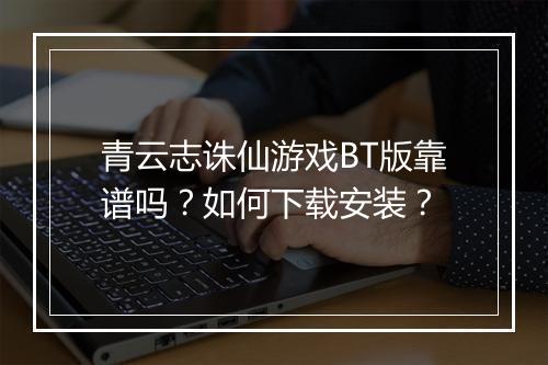 青云志诛仙游戏BT版靠谱吗？如何下载安装？