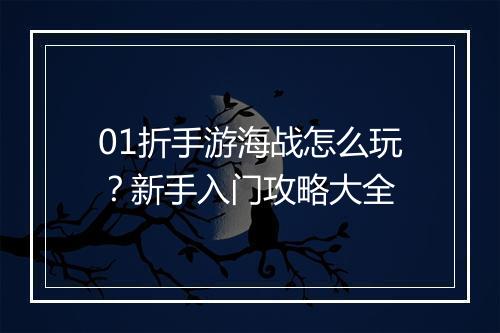 01折手游海战怎么玩?新手入门攻略大全
