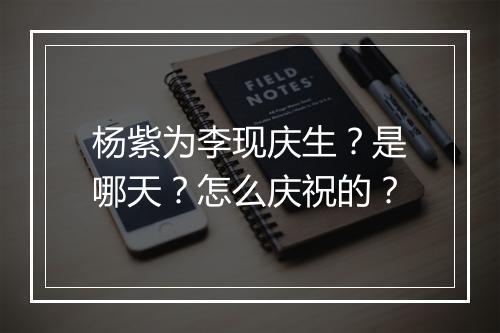 杨紫为李现庆生?是哪天?怎么庆祝的?