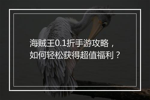海贼王0.1折手游攻略,如何轻松获得超值福利?