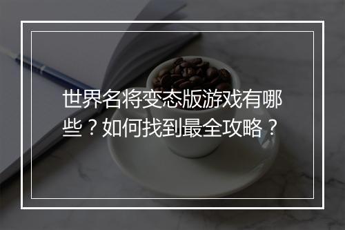 世界名将变态版游戏有哪些?如何找到最全攻略?