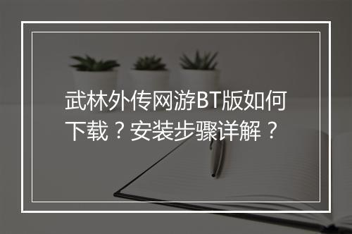 武林外传网游BT版如何下载?安装步骤详解?