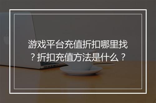 游戏平台充值折扣哪里找?折扣充值方法是什么?
