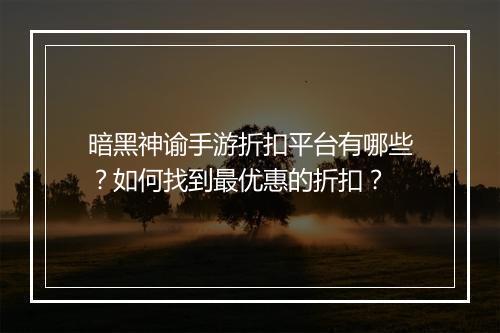 暗黑神谕手游折扣平台有哪些?如何找到最优惠的折扣?