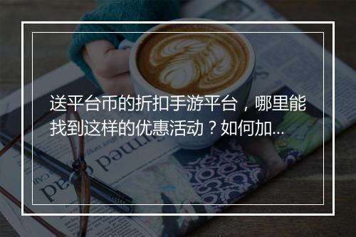 送平台币的折扣手游平台,哪里能找到这样的优惠活动?如何加入?