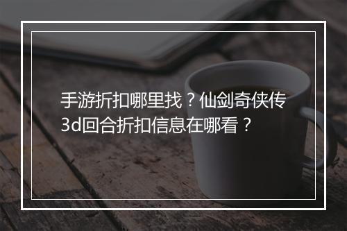手游折扣哪里找?仙剑奇侠传3d回合折扣信息在哪看?