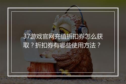 37游戏官网充值折扣券怎么获取?折扣券有哪些使用方法?