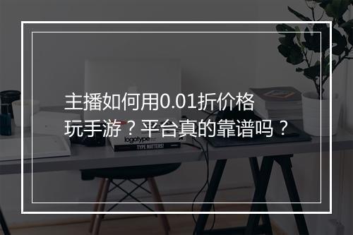 主播如何用0.01折价格玩手游?平台真的靠谱吗?