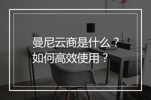曼尼云商是什么?如何高效使用?
