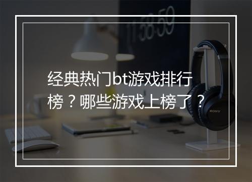 经典热门bt游戏排行榜?哪些游戏上榜了?